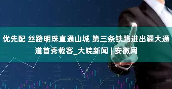 优先配 丝路明珠直通山城 第三条铁路进出疆大通道首秀载客_大皖新闻 | 安徽网