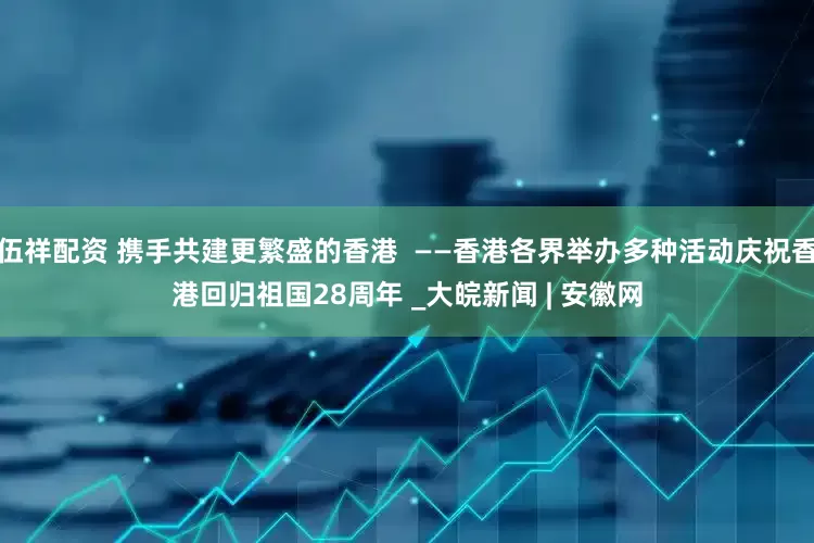 伍祥配资 携手共建更繁盛的香港  ——香港各界举办多种活动庆祝香港回归祖国28周年 _大皖新闻 | 安徽网