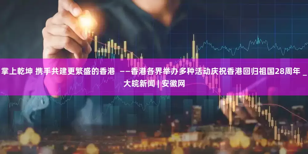 掌上乾坤 携手共建更繁盛的香港  ——香港各界举办多种活动庆祝香港回归祖国28周年 _大皖新闻 | 安徽网