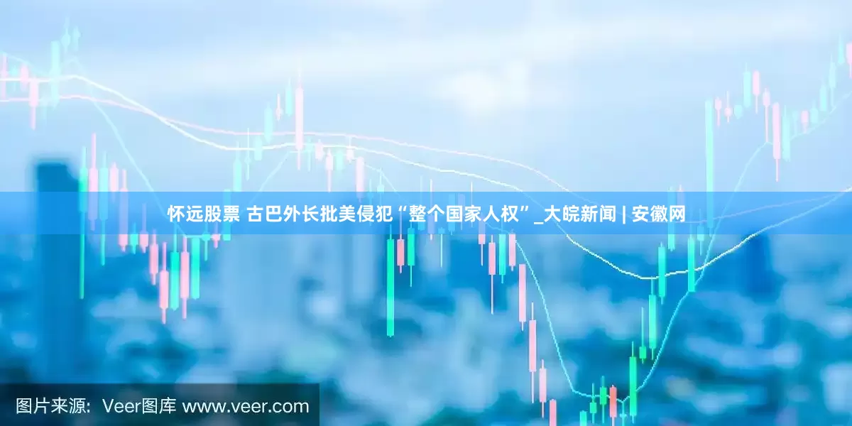 怀远股票 古巴外长批美侵犯“整个国家人权”_大皖新闻 | 安徽网