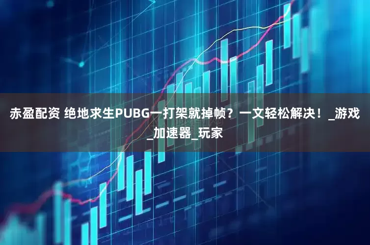 赤盈配资 绝地求生PUBG一打架就掉帧？一文轻松解决！_游戏_加速器_玩家
