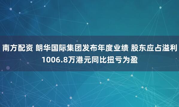 南方配资 朗华国际集团发布年度业绩 股东应占溢利1006.8万港元同比扭亏为盈