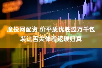 魔投网配资 价平质优胜过万千包装让舌尖体验返璞归真