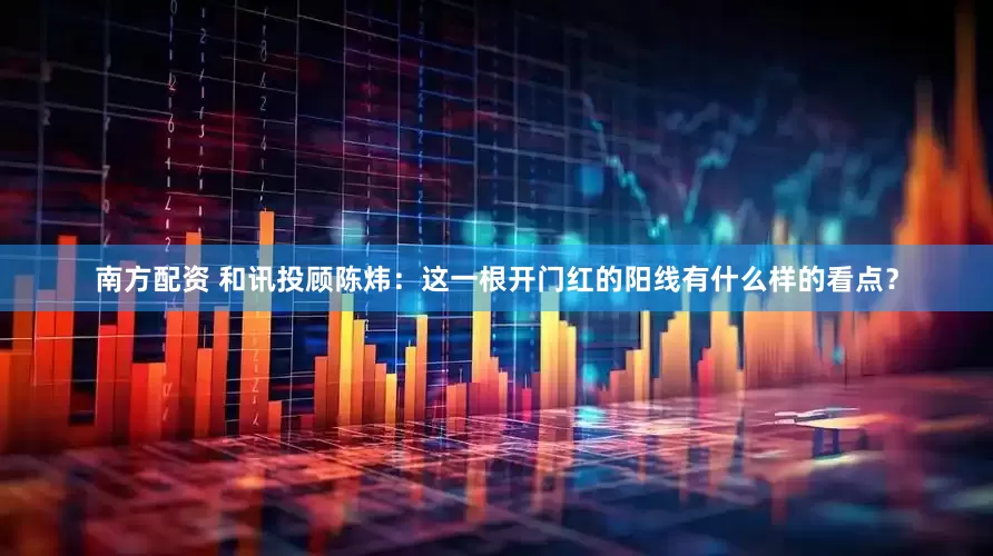 南方配资 和讯投顾陈炜：这一根开门红的阳线有什么样的看点？