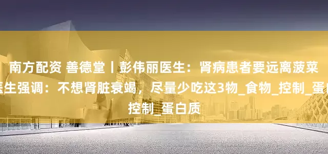 南方配资 善德堂丨彭伟丽医生：肾病患者要远离菠菜？医生强调：不想肾脏衰竭，尽量少吃这3物_食物_控制_蛋白质