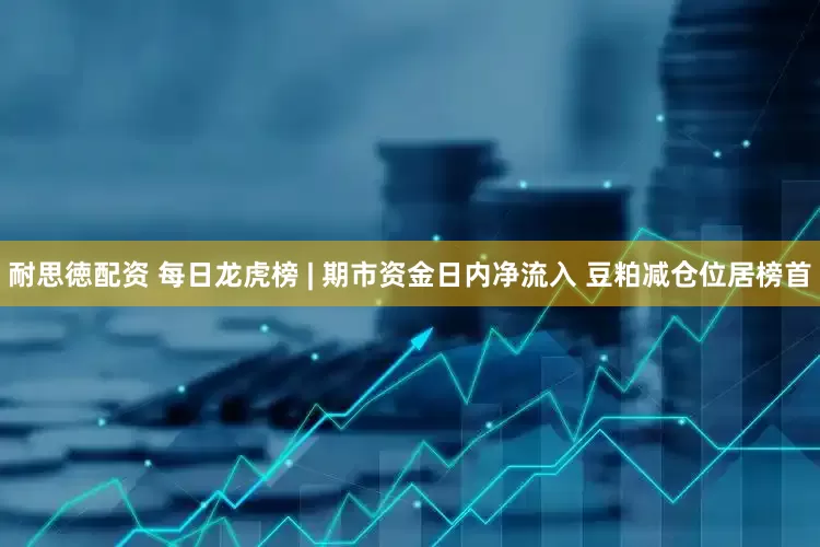 耐思徳配资 每日龙虎榜 | 期市资金日内净流入 豆粕减仓位居榜首