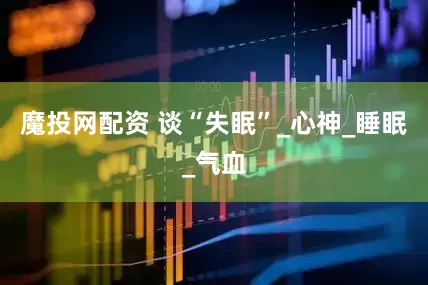 魔投网配资 谈“失眠”_心神_睡眠_气血