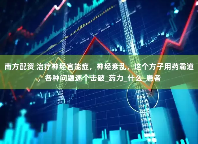 南方配资 治疗神经官能症，神经紊乱，这个方子用药霸道，各种问题逐个击破_药力_什么_患者