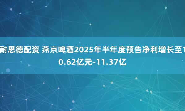 耐思徳配资 燕京啤酒2025年半年度预告净利增长至10.62亿元-11.37亿