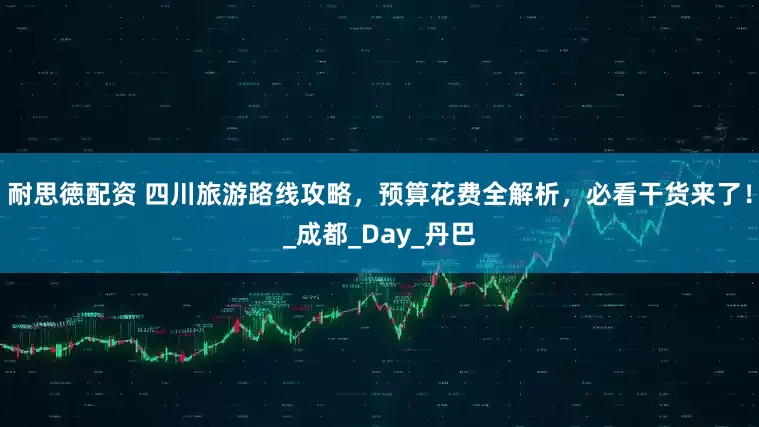 耐思徳配资 四川旅游路线攻略，预算花费全解析，必看干货来了！_成都_Day_丹巴