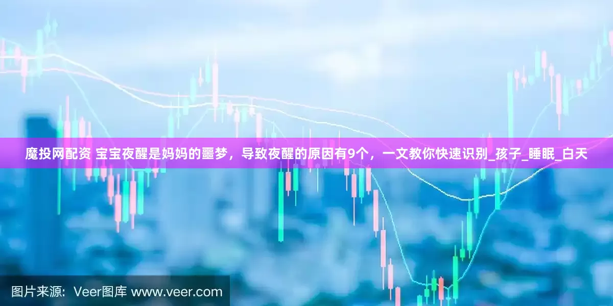 魔投网配资 宝宝夜醒是妈妈的噩梦，导致夜醒的原因有9个，一文教你快速识别_孩子_睡眠_白天