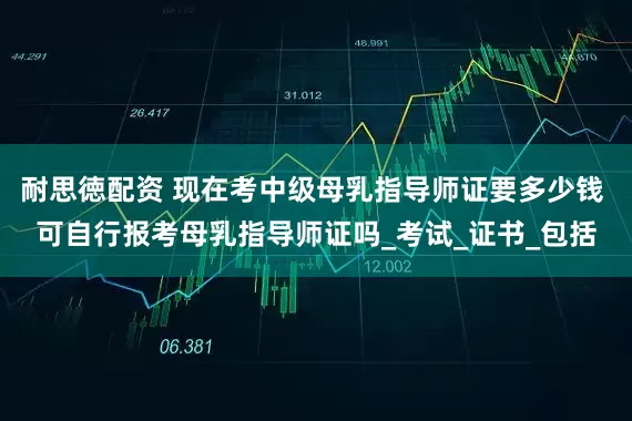 耐思徳配资 现在考中级母乳指导师证要多少钱 可自行报考母乳指导师证吗_考试_证书_包括