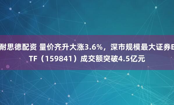 耐思徳配资 量价齐升大涨3.6%，深市规模最大证券ETF（159841）成交额突破4.5亿元