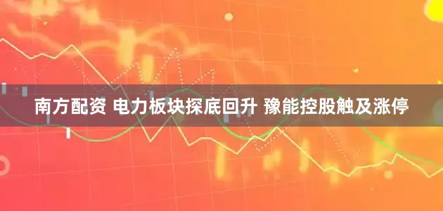 南方配资 电力板块探底回升 豫能控股触及涨停