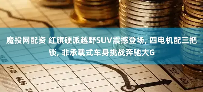 魔投网配资 红旗硬派越野SUV震撼登场, 四电机配三把锁, 非承载式车身挑战奔驰大G