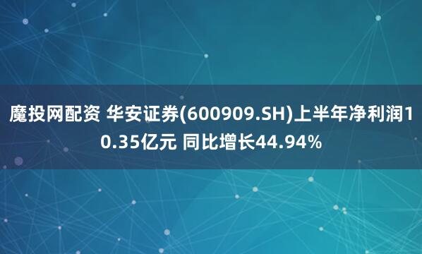 魔投网配资 华安证券(600909.SH)上半年净利润10.35亿元 同比增长44.94%