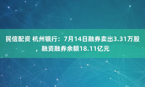 民信配资 杭州银行：7月14日融券卖出3.31万股，融资融券余额18.11亿元