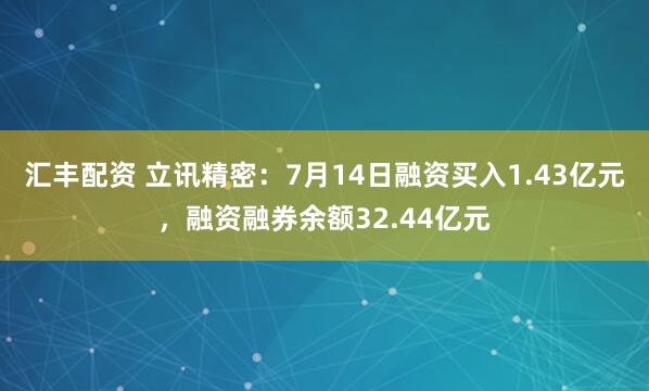 汇丰配资 立讯精密：7月14日融资买入1.43亿元，融资融券余额32.44亿元