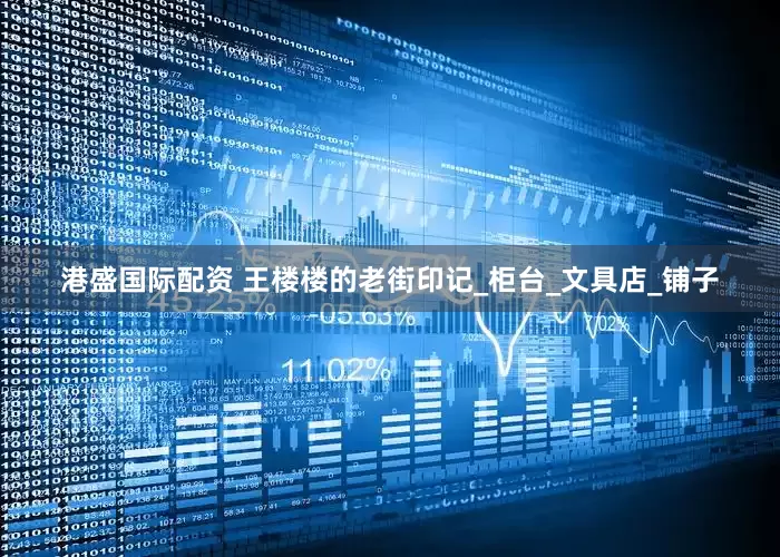 港盛国际配资 王楼楼的老街印记_柜台_文具店_铺子