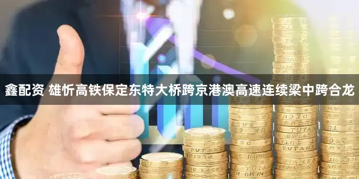 鑫配资 雄忻高铁保定东特大桥跨京港澳高速连续梁中跨合龙