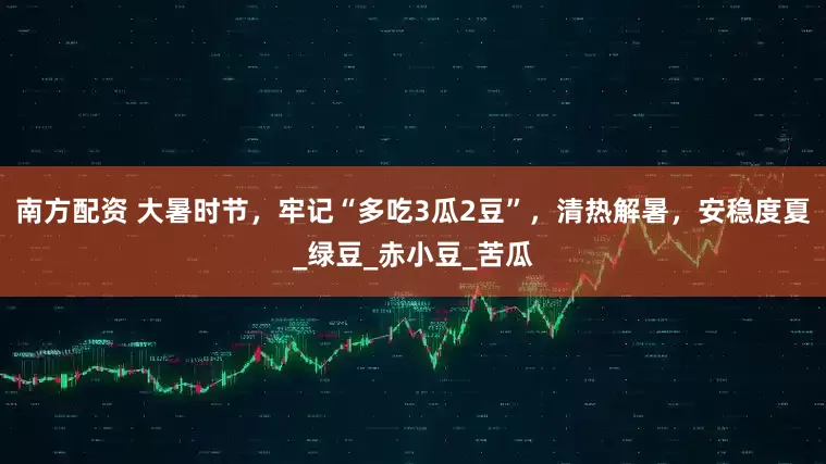 南方配资 大暑时节，牢记“多吃3瓜2豆”，清热解暑，安稳度夏_绿豆_赤小豆_苦瓜