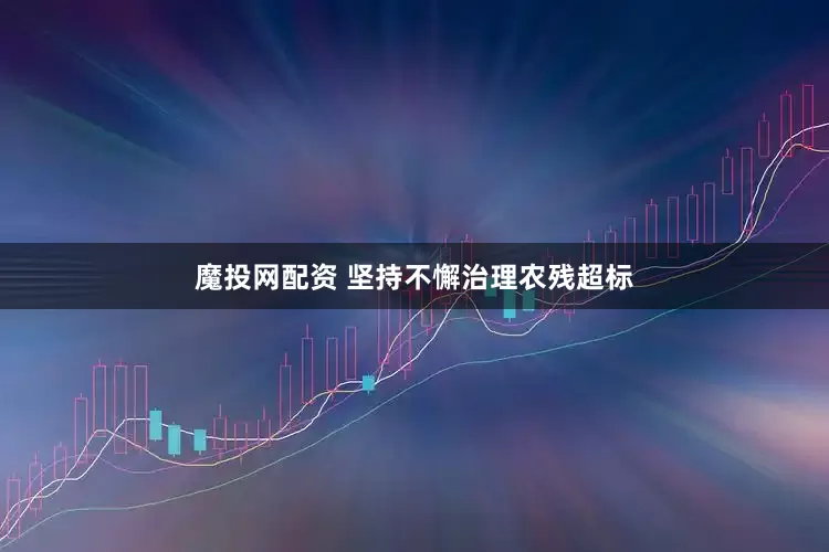 魔投网配资 坚持不懈治理农残超标
