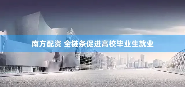 南方配资 全链条促进高校毕业生就业