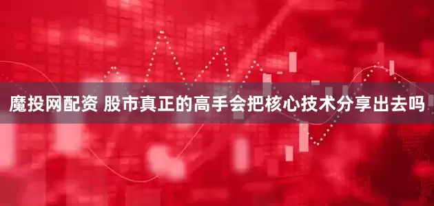 魔投网配资 股市真正的高手会把核心技术分享出去吗