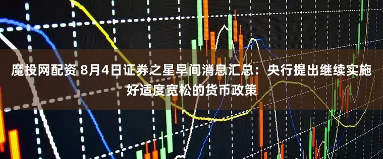 魔投网配资 8月4日证券之星早间消息汇总：央行提出继续实施好适度宽松的货币政策