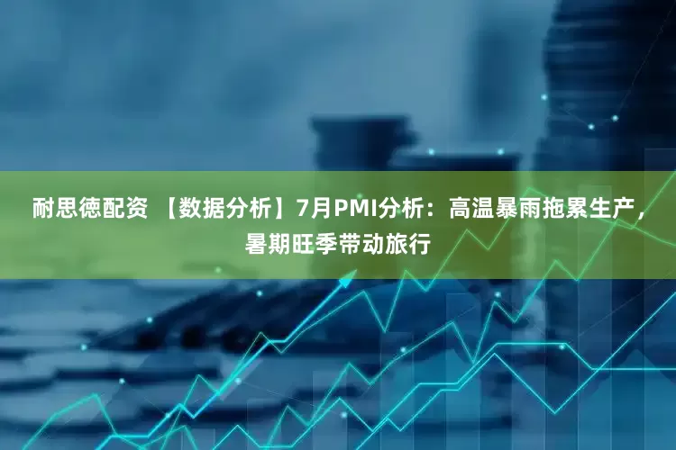 耐思徳配资 【数据分析】7月PMI分析：高温暴雨拖累生产，暑期旺季带动旅行