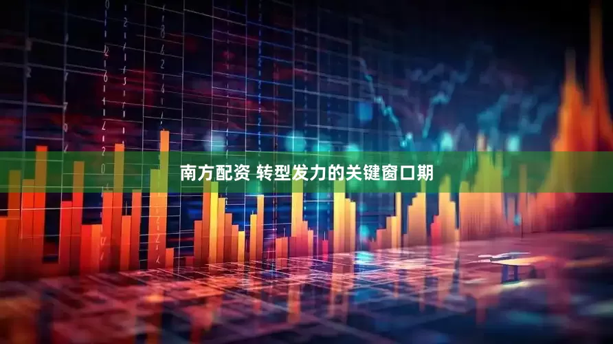 南方配资 转型发力的关键窗口期