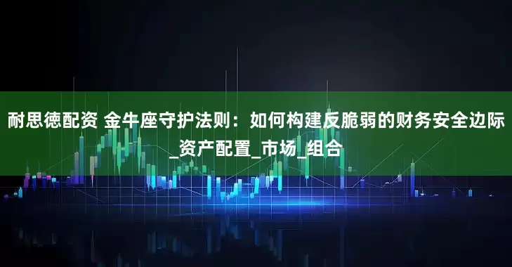 耐思徳配资 金牛座守护法则：如何构建反脆弱的财务安全边际_资产配置_市场_组合