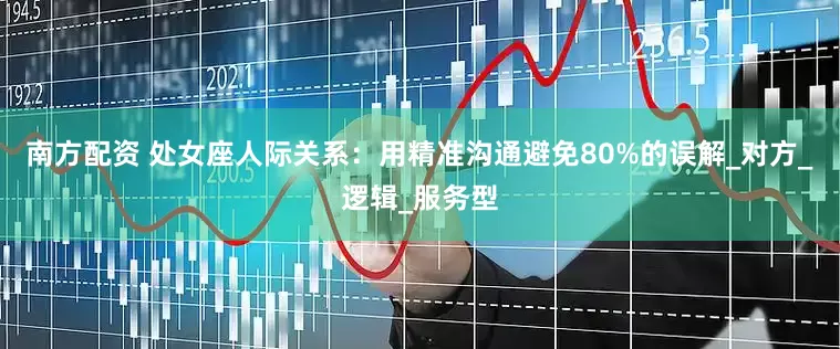 南方配资 处女座人际关系：用精准沟通避免80%的误解_对方_逻辑_服务型