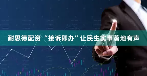 耐思徳配资 “接诉即办”让民生实事落地有声