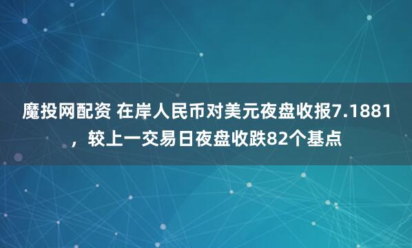 魔投网配资 在岸人民币对美元夜盘收报7.1881，较上一交易日夜盘收跌82个基点