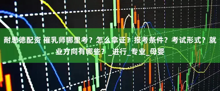 耐思徳配资 催乳师哪里考？怎么拿证？报考条件？考试形式？就业方向有哪些？_进行_专业_母婴