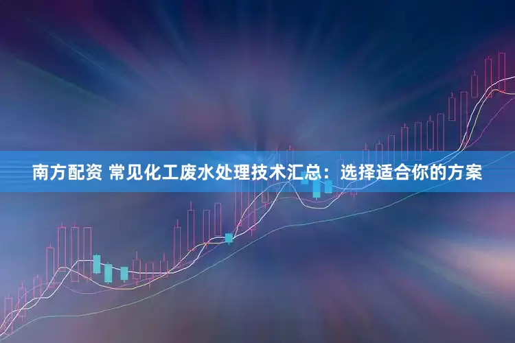 南方配资 常见化工废水处理技术汇总：选择适合你的方案