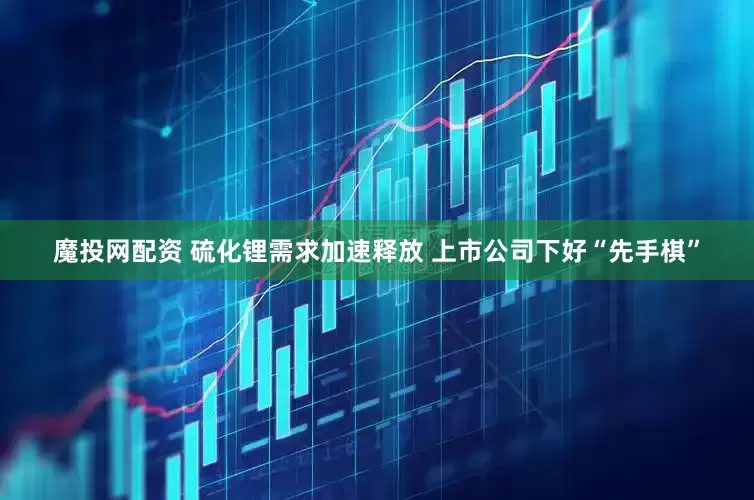 魔投网配资 硫化锂需求加速释放 上市公司下好“先手棋”