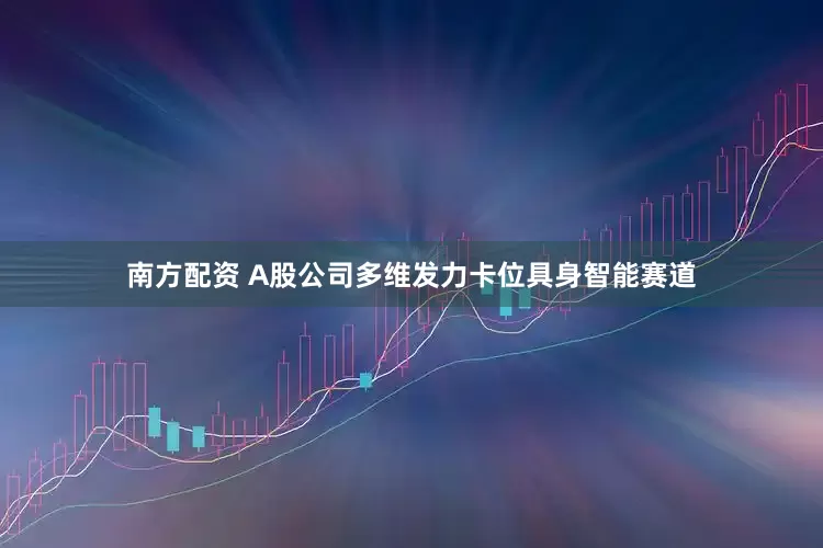 南方配资 A股公司多维发力卡位具身智能赛道
