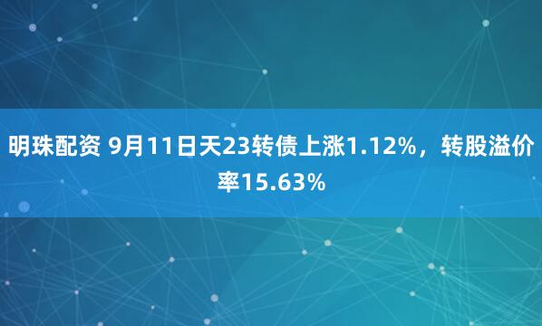 明珠配资 9月11日天23转债上涨1.12%，转股溢价率15.63%