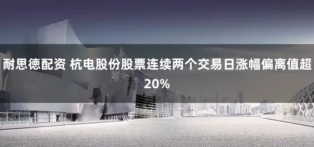 耐思徳配资 杭电股份股票连续两个交易日涨幅偏离值超20%