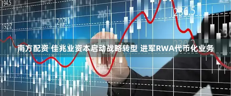 南方配资 佳兆业资本启动战略转型 进军RWA代币化业务