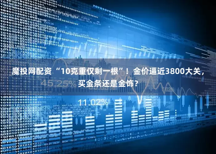 魔投网配资 “10克重仅剩一根”！金价逼近3800大关，买金条还是金饰？