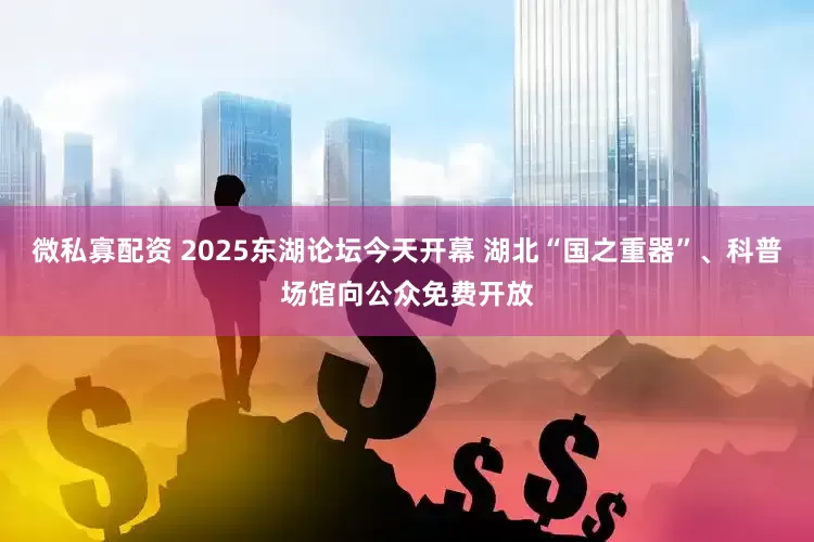 微私寡配资 2025东湖论坛今天开幕 湖北“国之重器”、科普场馆向公众免费开放