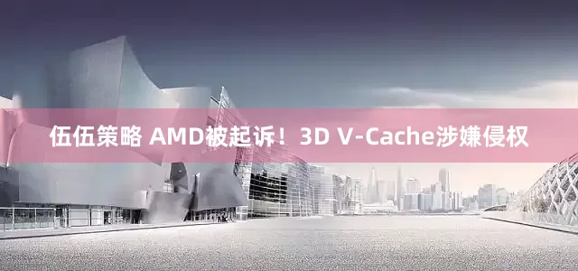 伍伍策略 AMD被起诉!3D V-Cache涉嫌侵权