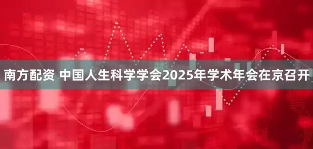 南方配资 中国人生科学学会2025年学术年会在京召开