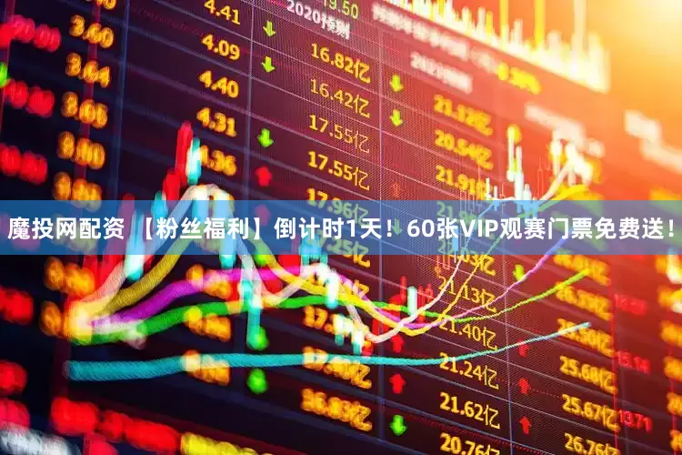 魔投网配资 【粉丝福利】倒计时1天！60张VIP观赛门票免费送！