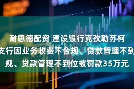 耐思徳配资 建设银行克孜勒苏柯尔克孜自治州支行因业务收费不合规、贷款管理不到位被罚款35万元