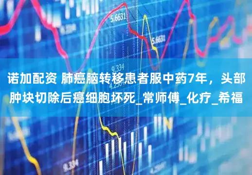 诺加配资 肺癌脑转移患者服中药7年，头部肿块切除后癌细胞坏死_常师傅_化疗_希福
