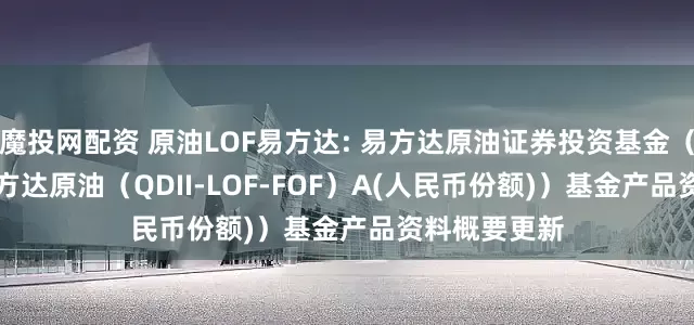 魔投网配资 原油LOF易方达: 易方达原油证券投资基金（QDII）（易方达原油（QDII-LOF-FOF）A(人民币份额)）基金产品资料概要更新